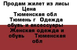 Продам жилет из лисы. › Цена ­ 7 000 - Тюменская обл., Тюмень г. Одежда, обувь и аксессуары » Женская одежда и обувь   . Тюменская обл.